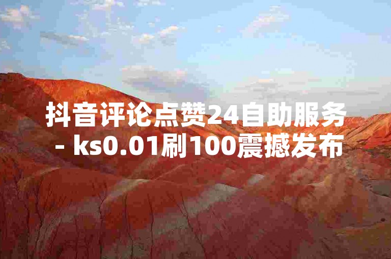 抖音评论点赞24自助服务 - ks0.01刷100震撼发布!，全新升级的抖音点赞平台，仅需ks0.01元即可享受100次点赞服务，让您的抖音作品瞬间火爆！