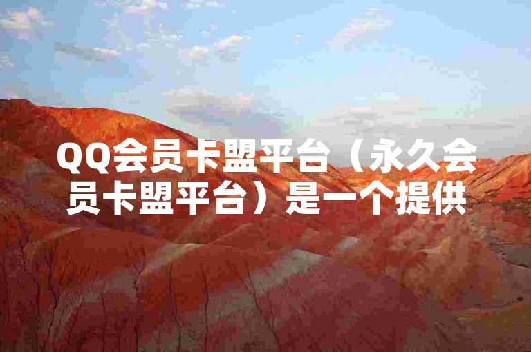 QQ会员卡盟平台（永久会员卡盟平台）是一个提供长期会员服务的网络平台。