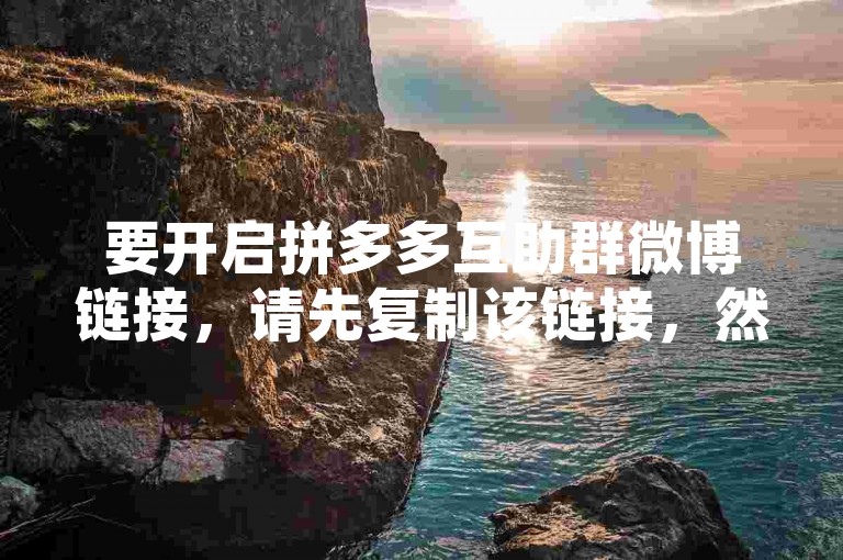 要开启拼多多互助群微博链接，请先复制该链接，然后打开微博应用，在搜索栏粘贴并访问。
