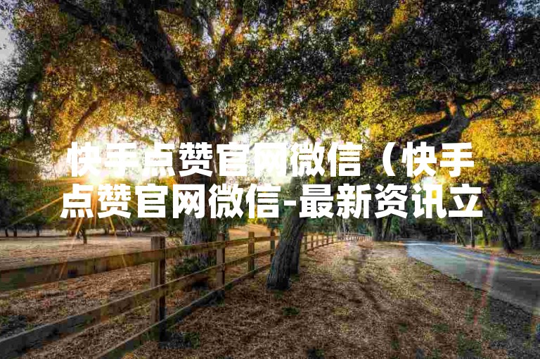 快手点赞官网微信（快手点赞官网微信-最新资讯立即查阅）