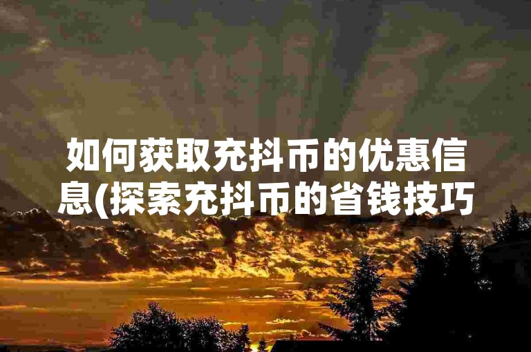 如何获取充抖币的优惠信息(探索充抖币的省钱技巧)。