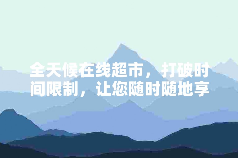全天候在线超市，打破时间限制，让您随时随地享受购物的乐趣！