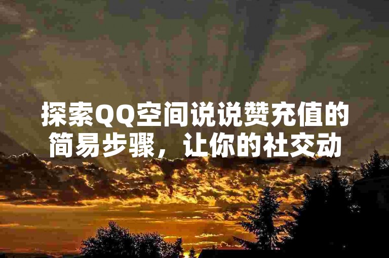 探索QQ空间说说赞充值的简易步骤，让你的社交动态瞬间获得更多关注。