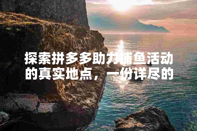 探索拼多多助力捕鱼活动的真实地点，一份详尽的线上盛宴攻略。
