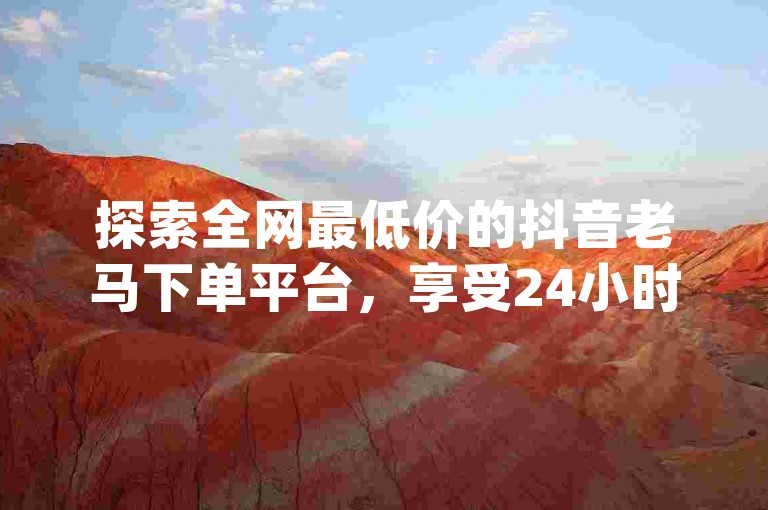 探索全网最低价的抖音老马下单平台，享受24小时自助免费下单服务，包括qq会员和0元免费刷ks。
