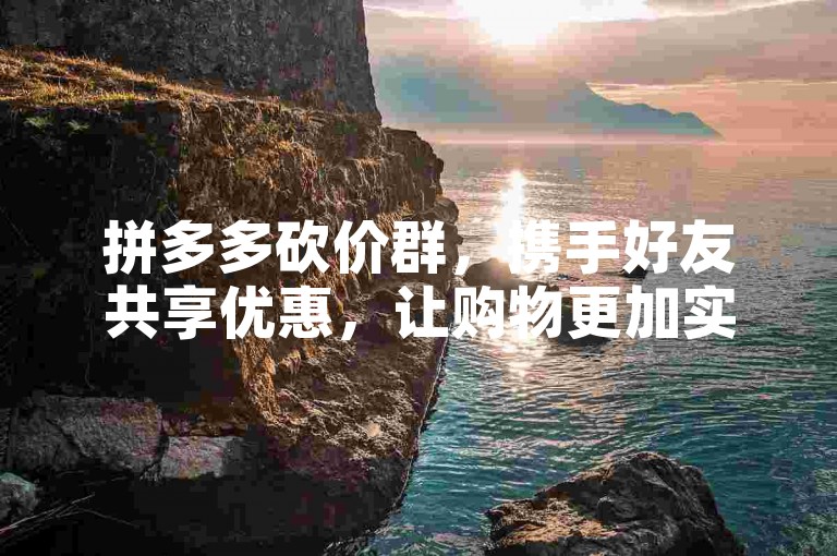 拼多多砍价群，携手好友共享优惠，让购物更加实惠与乐趣无穷。