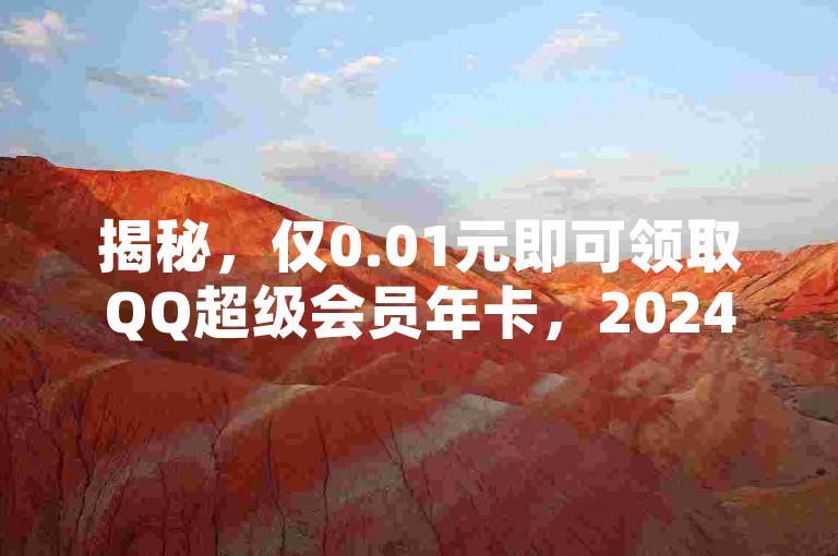 揭秘，仅0.01元即可领取QQ超级会员年卡，2024年必备技巧！