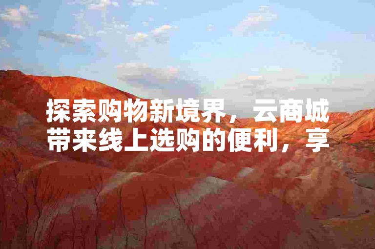 探索购物新境界，云商城带来线上选购的便利，享受轻松快捷的购物乐趣！