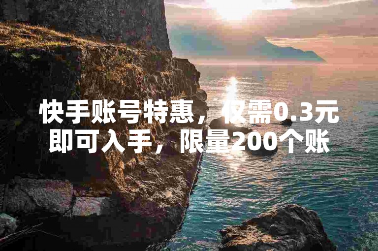快手账号特惠，仅需0.3元即可入手，限量200个账号抢购中！