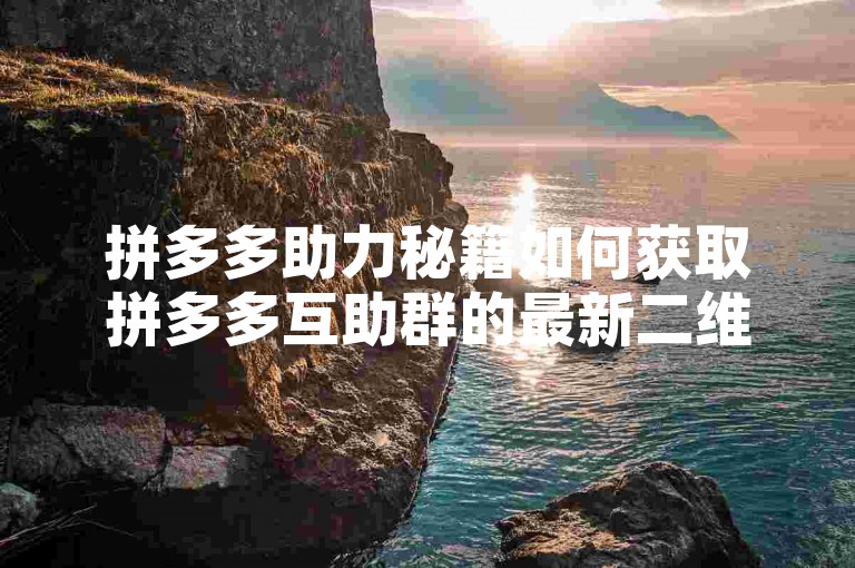 拼多多助力秘籍如何获取拼多多互助群的最新二维码？