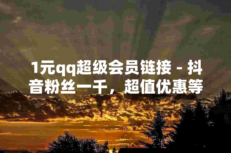 1元qq超级会员链接 - 抖音粉丝一千，超值优惠等你来抢！