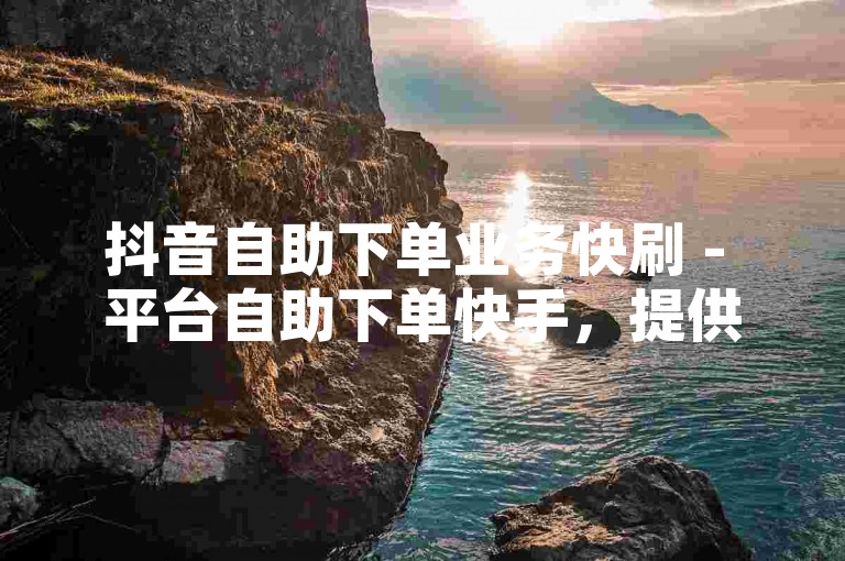 抖音自助下单业务快刷 - 平台自助下单快手，提供便捷的服务体验。