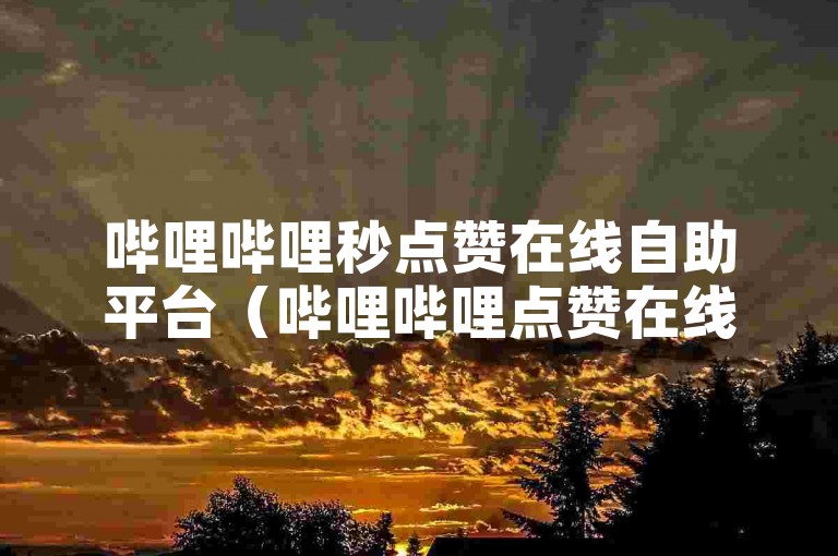 哔哩哔哩秒点赞在线自助平台（哔哩哔哩点赞在线自助平台热门推荐）—— 轻松提升视频热度，快速获得更多关注与喜爱。