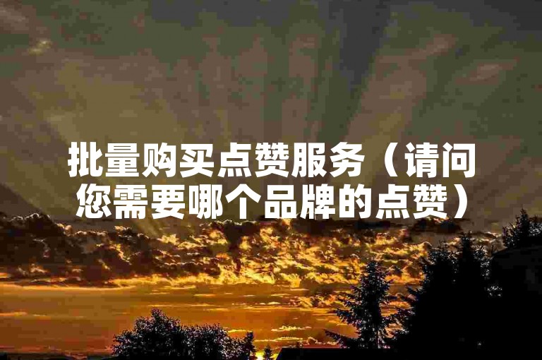 批量购买点赞服务（请问您需要哪个品牌的点赞）