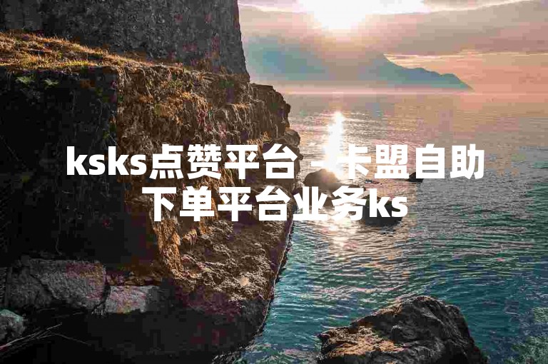 ksks点赞平台 - 卡盟自助下单平台业务ks