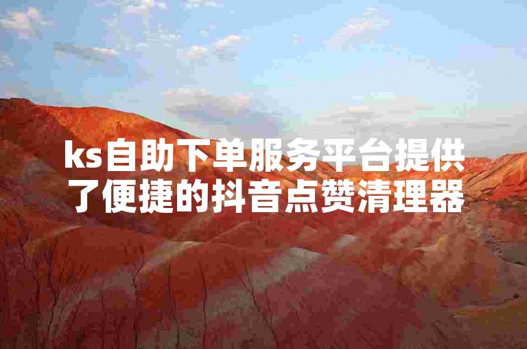 ks自助下单服务平台提供了便捷的抖音点赞清理器，帮助用户高效管理账号。