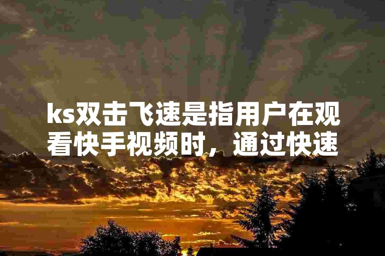 ks双击飞速是指用户在观看快手视频时，通过快速连续点击屏幕两次来表达对视频内容的喜爱或支持。