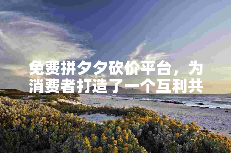 免费拼夕夕砍价平台，为消费者打造了一个互利共赢、资源共享的全新购物体验。