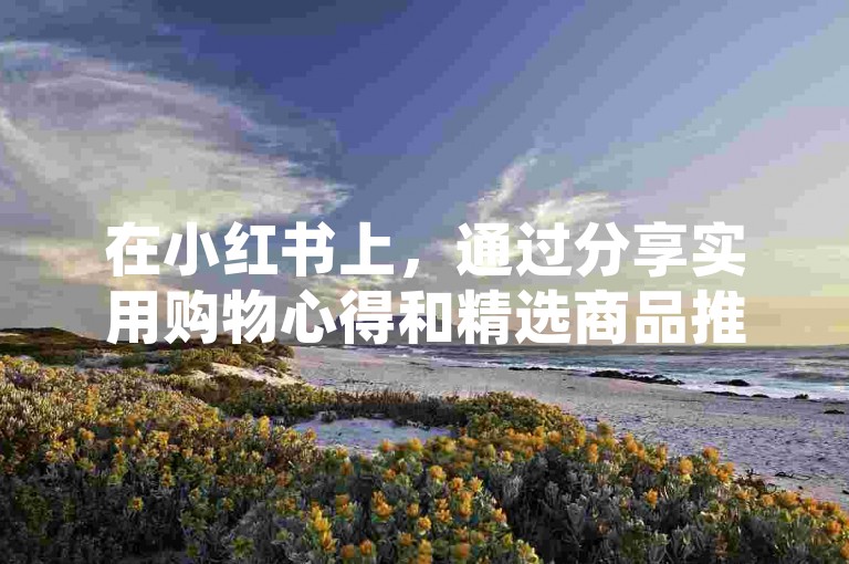 在小红书上，通过分享实用购物心得和精选商品推荐，你可以迅速积累超过500名粉丝。