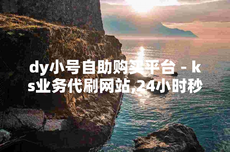 dy小号自助购买平台 - ks业务代刷网站,24小时秒刷服务,dy账号批发平台