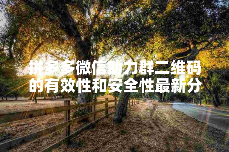 拼多多微信助力群二维码的有效性和安全性最新分析。