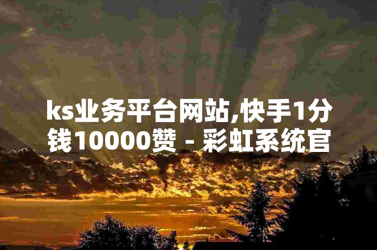 ks业务平台网站,快手1分钱10000赞 - 彩虹系统官方网站 - 在快手上拥有1000个粉丝的账号能值多少钱呢？