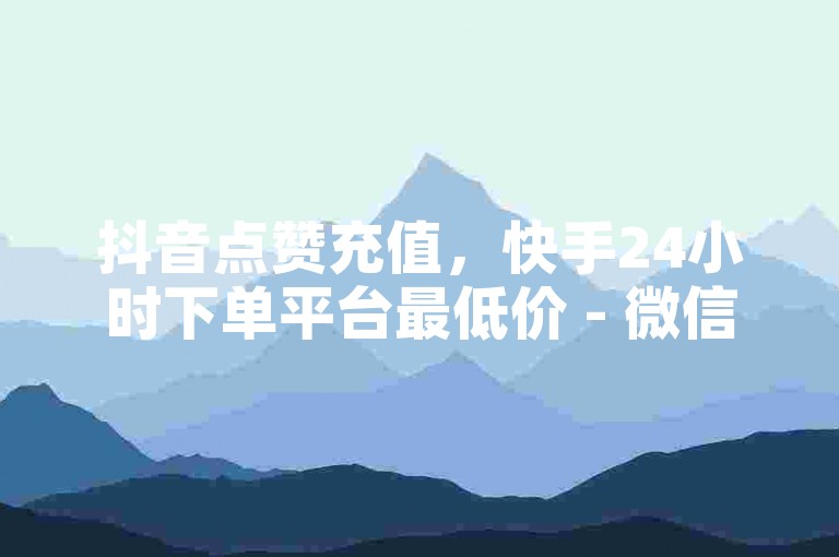 抖音点赞充值，快手24小时下单平台最低价 - 微信支付快手点赞，24小时自助下单平台优惠来袭！