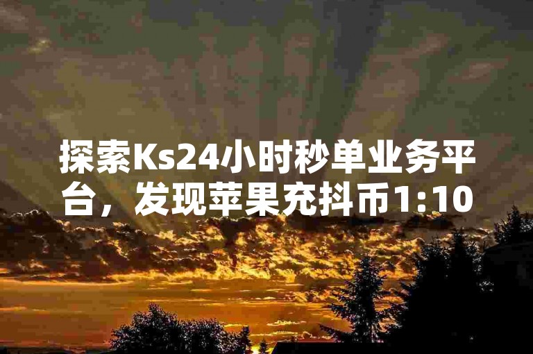 探索Ks24小时秒单业务平台，发现苹果充抖币1:10的优惠活动，同时欣赏快手网红的精彩打补牌视频，别忘了在QQ上开启秒赞功能。