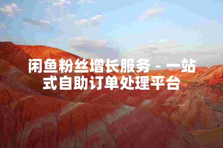 闲鱼粉丝增长服务 - 一站式自助订单处理平台