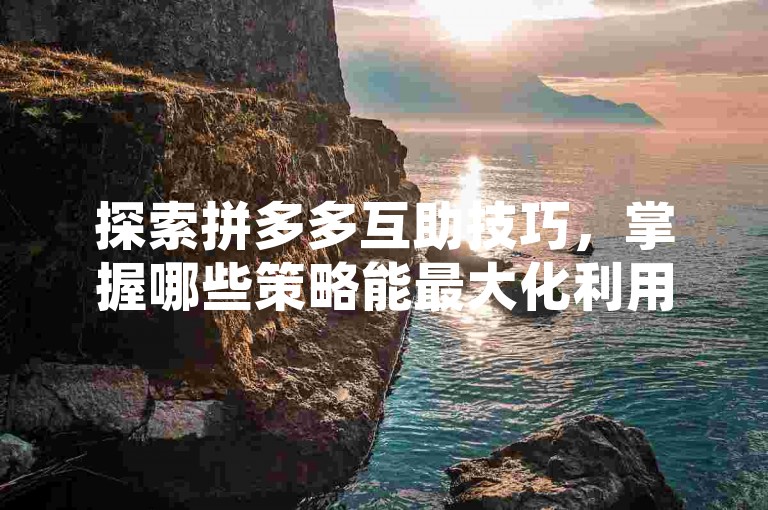 探索拼多多互助技巧，掌握哪些策略能最大化利用拼多多的助力系统？
