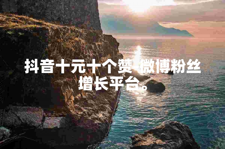 抖音十元十个赞-微博粉丝增长平台。