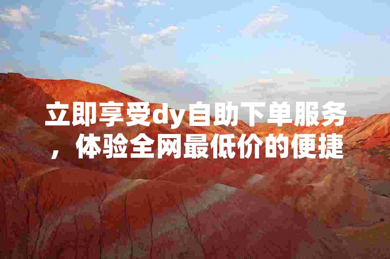 立即享受dy自助下单服务，体验全网最低价的便捷购物。