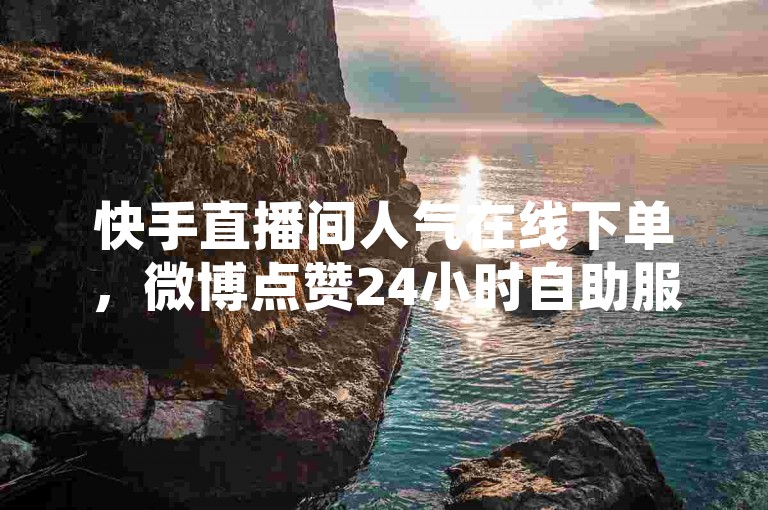 快手直播间人气在线下单，微博点赞24小时自助服务。