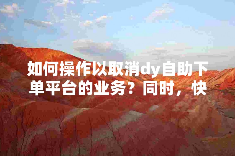 如何操作以取消dy自助下单平台的业务？同时，快手自助下单平台声称提供全网最低的价格。