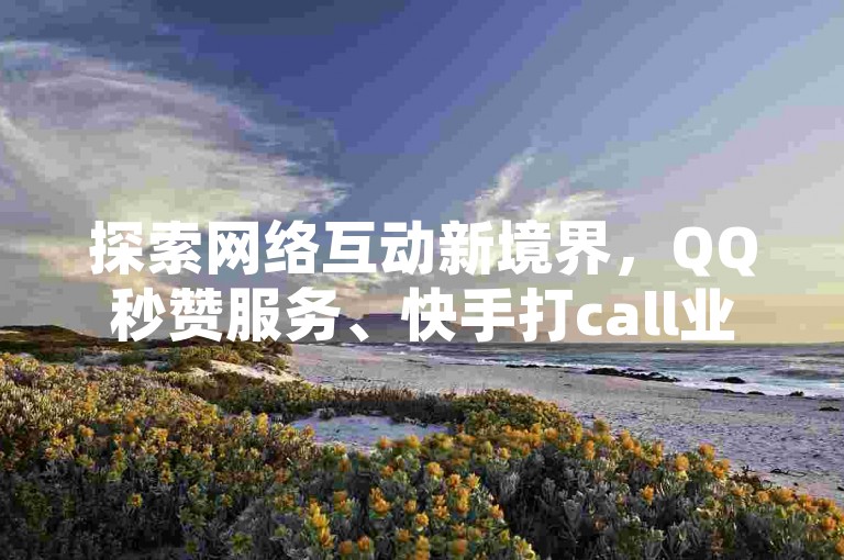 探索网络互动新境界，QQ秒赞服务、快手打call业务及抖音播放量提升，让你的社交影响力瞬间飙升！