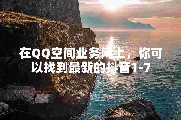 在QQ空间业务网上，你可以找到最新的抖音1-75级抖币充值价目表2023，以及便捷的抖音点赞网页自助平台。
