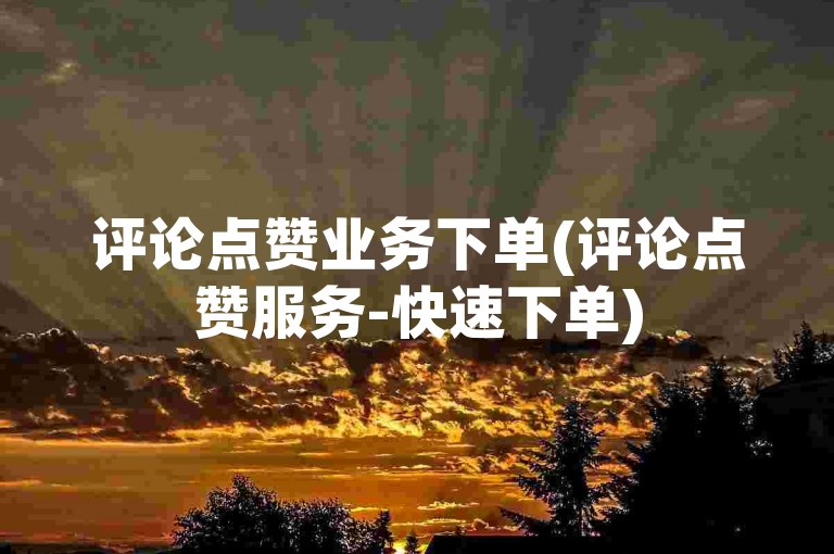 评论点赞业务下单(评论点赞服务-快速下单)