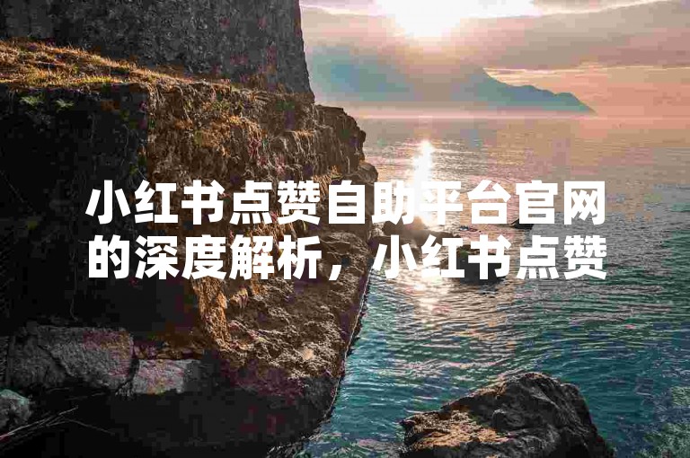 小红书点赞自助平台官网的深度解析，小红书点赞自助平台官网高效点赞服务！2025必备。