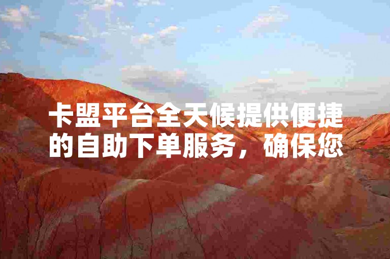 卡盟平台全天候提供便捷的自助下单服务，确保您能以低价随时购买所需商品。