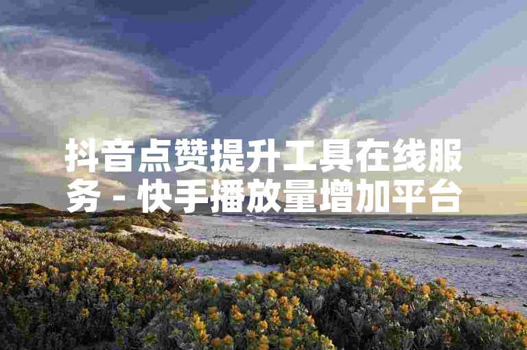 抖音点赞提升工具在线服务 - 快手播放量增加平台