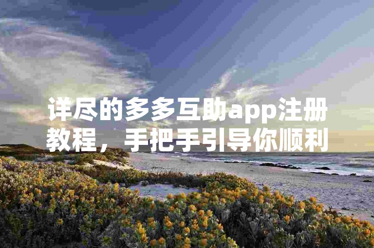 详尽的多多互助app注册教程，手把手引导你顺利完成注册流程。