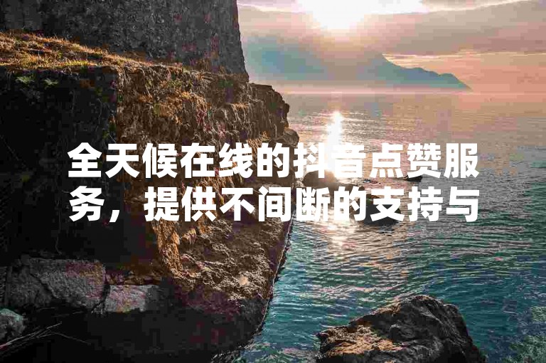 全天候在线的抖音点赞服务，提供不间断的支持与最低价格。