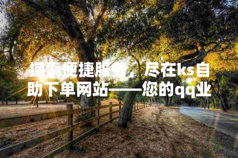 探索便捷服务，尽在ks自助下单网站——您的qq业务优惠选择平台。