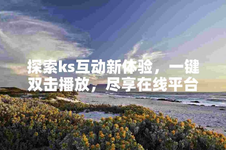探索ks互动新体验，一键双击播放，尽享在线平台便捷服务。