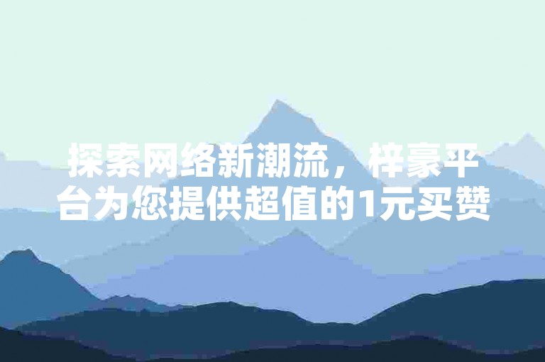 探索网络新潮流，梓豪平台为您提供超值的1元买赞服务，无论是QQ空间还是快手点赞，轻松提升人气。