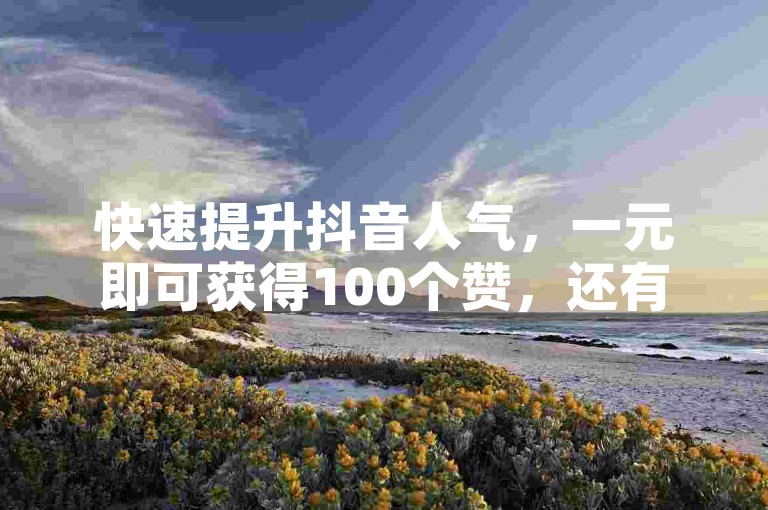 快速提升抖音人气，一元即可获得100个赞，还有更多优惠等你来发现。