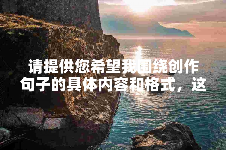 请提供您希望我围绕创作句子的具体内容和格式，这样我才能按要求为您创作。