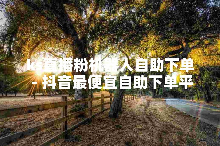ks直播粉机器人自助下单 - 抖音最便宜自助下单平台，提供便捷的服务，让您轻松获取直播粉丝。