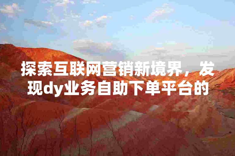 探索互联网营销新境界，发现dy业务自助下单平台的在线最低价服务，专为快手涨赞推广量身打造。