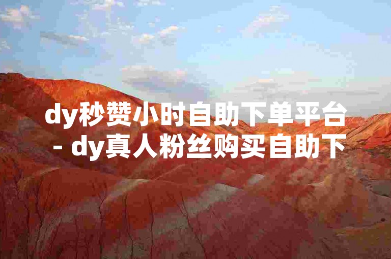 dy秒赞小时自助下单平台 - dy真人粉丝购买自助下单